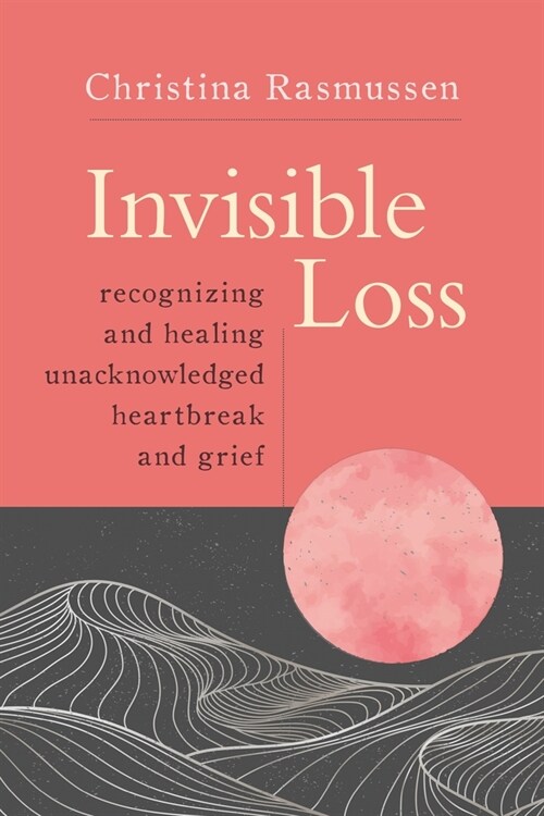 Invisible Loss: Recognizing and Healing the Unacknowledged Heartbreak of Everyday Grief (Paperback)