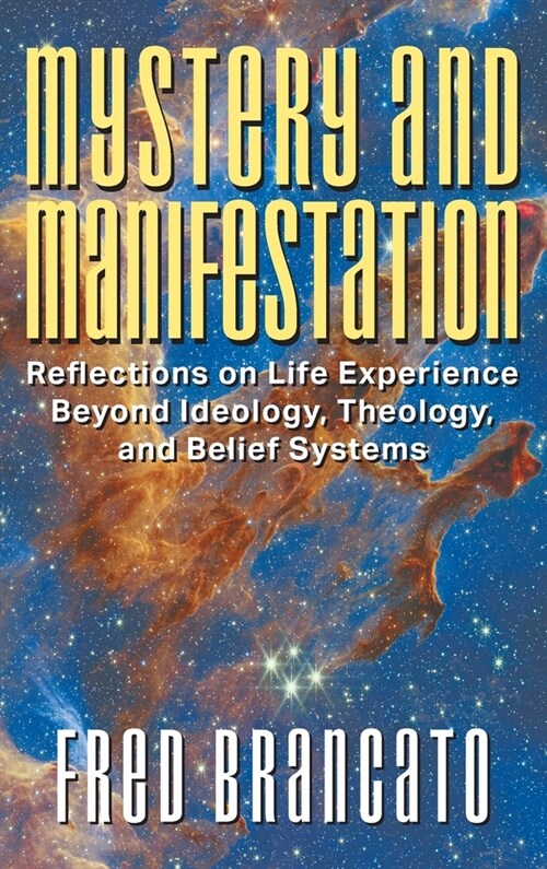 Mystery and Manifestation: Reflections on Life Experience Beyond Ideology, Theology, and Belief Systems (Hardcover)