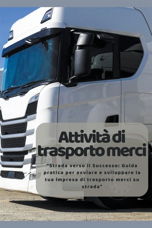 Attivit?di trasporto merci: Strada verso il Successo: Guida pratica per avviare e sviluppare la tua impresa di trasporto merci su strada (Paperback)