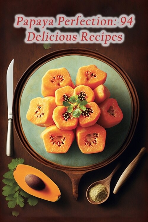 Papaya Perfection: 94 Delicious Recipes (Paperback)
