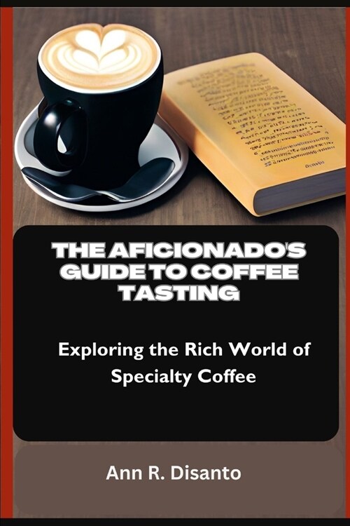 The Aficionados Guide to Coffee Tasting: Exploring the Rich World of Specialty Coffee (Paperback)