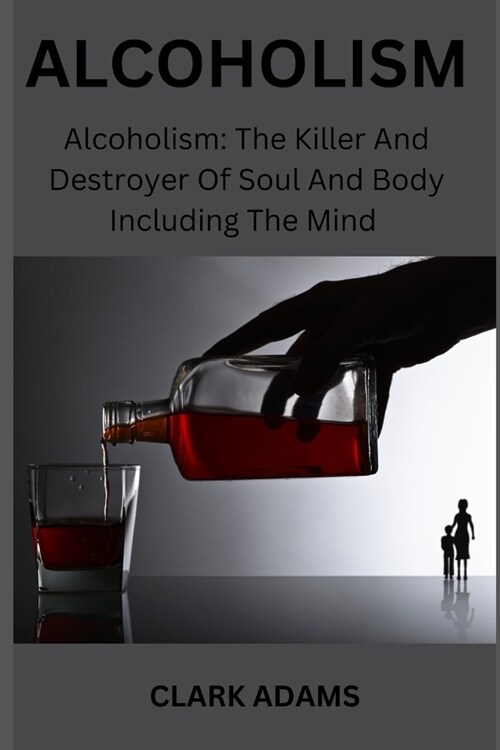 Alcoholism: Alcoholism: The Killer And Destroyer Of Soul And Body Including The Mind (Paperback)