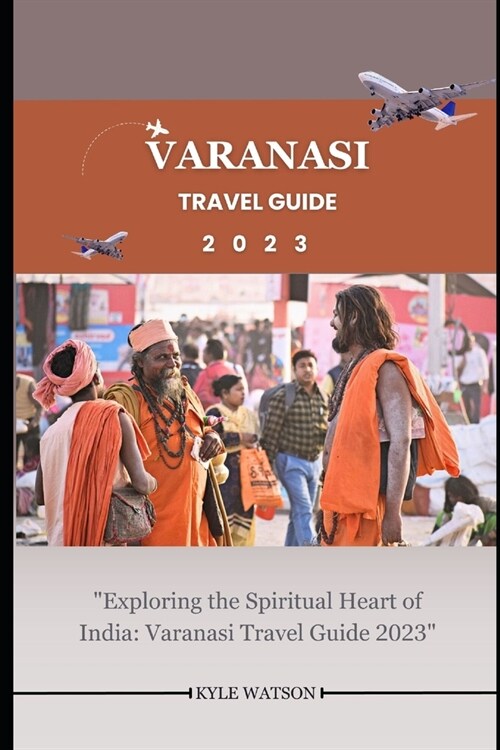 Varanasi Travel Guide 2023: Exploring the Spiritual Heart of India: Varanasi Travel Guide 2023 (Paperback)