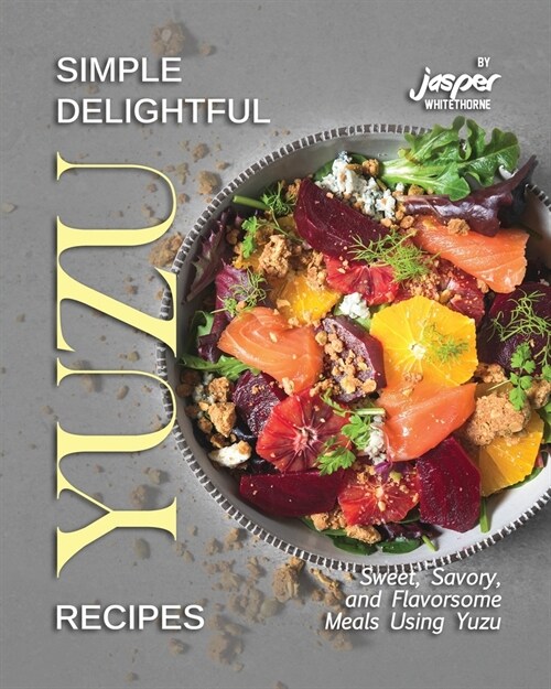 Simple Delightful Yuzu Recipes: Sweet, Savory, and Flavorsome Meals Using Yuzu (Paperback)