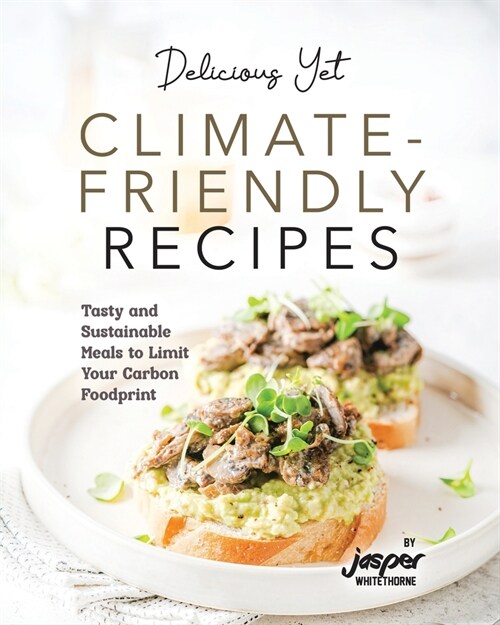 Delicious Yet Climate-Friendly Recipes: Tasty and Sustainable Meals to Limit Your Carbon Foodprint (Paperback)
