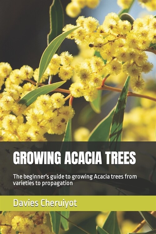 Growing Acacia Trees: The beginners guide to growing Acacia trees from varieties to propagation (Paperback)