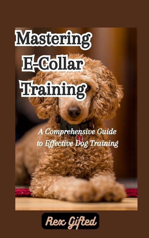 Mastering E-Collar Training: A Comprehensive Guide to Effective Dog Training (Paperback)