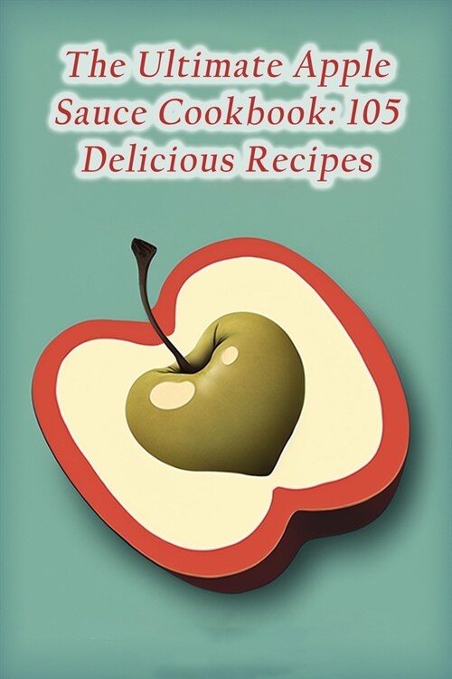 The Ultimate Apple Sauce Cookbook: 105 Delicious Recipes (Paperback)