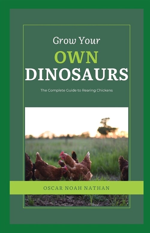 Grow Your Own Dinosaurs: The Complete Guide to Rearing Chickens (Paperback)