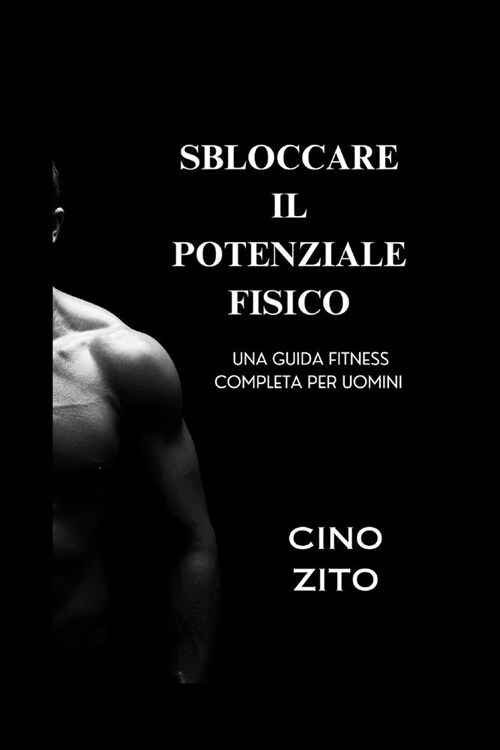 Sbloccare Il Potenziale Fisico: Una guida fitness completa per uomini (Paperback)