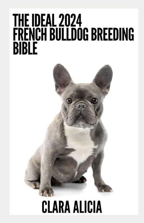 The Ideal 2024 French Bulldog Breeding Bible: Everything You Need To Know (Paperback)