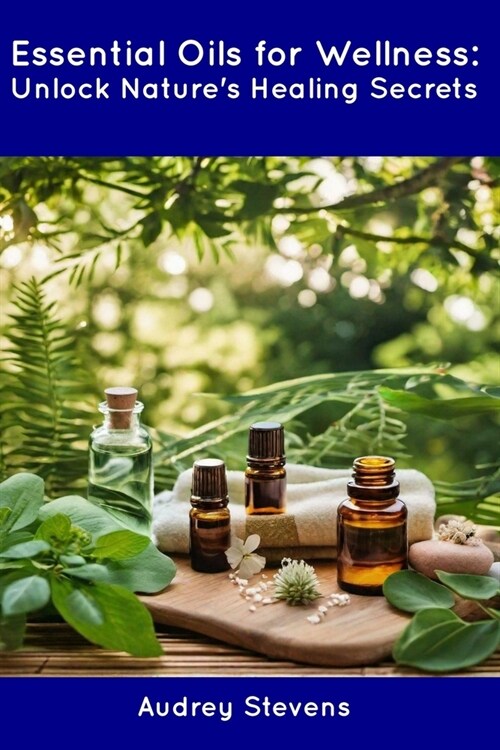 Essential Oils for Wellness: Unlock Natures Healing Secrets (Paperback)