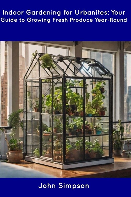 Indoor Gardening for Urbanites: Your Guide to Growing Fresh Produce Year-Round (Paperback)