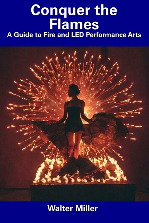 Conquer the Flames: A Guide to Fire and LED Performance Arts (Paperback)