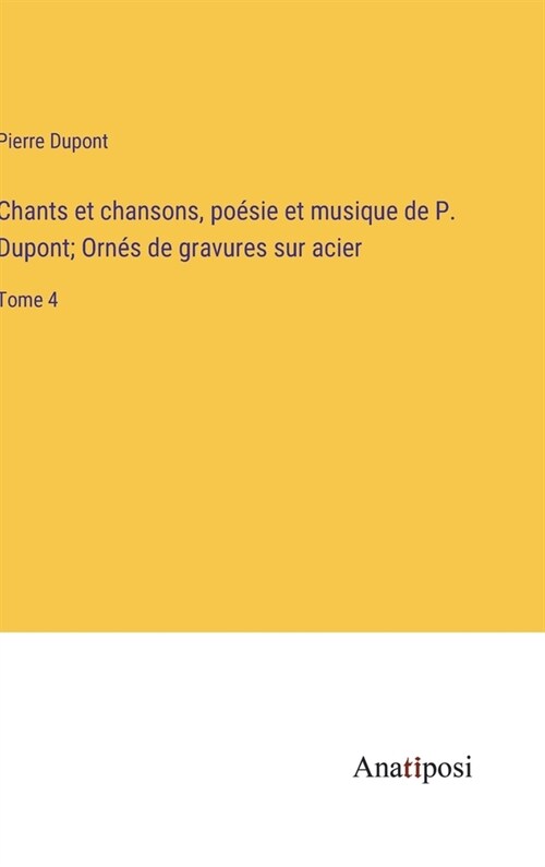 Chants et chansons, po?ie et musique de P. Dupont; Orn? de gravures sur acier: Tome 4 (Hardcover)