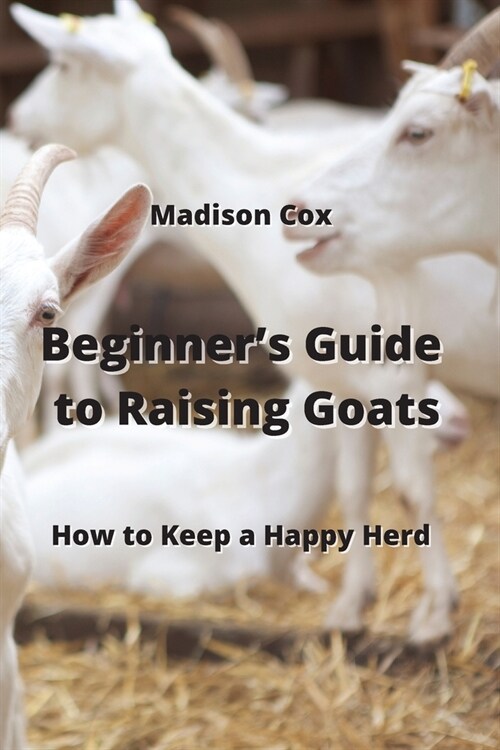 Beginners Guide to Raising Goats: How to Keep a Happy Herd (Paperback)