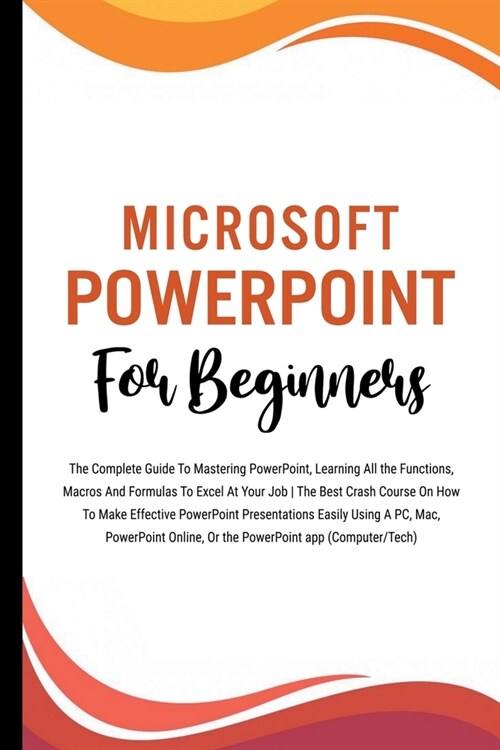 Microsoft PowerPoint For Beginners: The Complete Guide To Mastering PowerPoint, Learning All the Functions, Macros And Formulas To Excel At Your Job ( (Paperback)