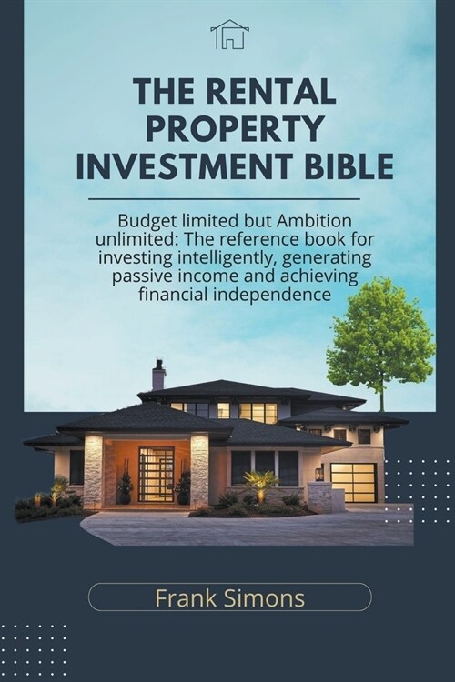 The Rental Property Investment Bible: Budget Limited but Ambition Unlimited: The Reference Book for Investing Intelligently, Generating Passive Income (Paperback)