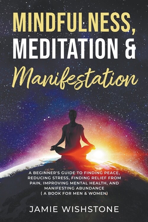Mindfulness, Meditation & Manifestation: : A Beginners Guide to Finding Peace, Reducing Stress, Finding Relief from Pain, Improving Mental Health, an (Paperback)