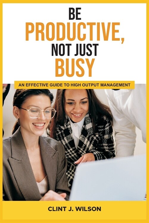 Be Productive, Not Just Busy: An Effective Guide to High Output Management (Paperback)