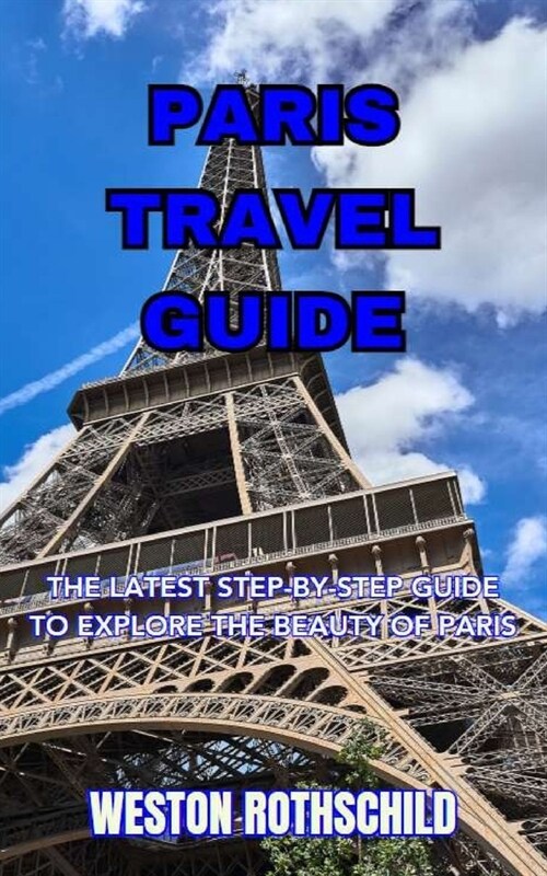 Paris Travel Guide: The Latest Step-By-Step Guide to Explore the Beauty of Paris (Paperback)