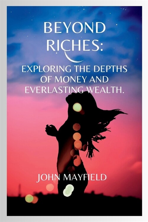 Beyond Riches: Exploring the Depths of Money and Everlasting Wealth (Paperback)