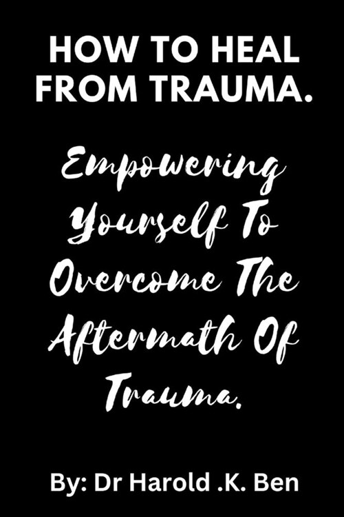 How to Heal from Trauma.: Empowering Yourself to Overcome the Aftermath of Trauma. (Paperback)