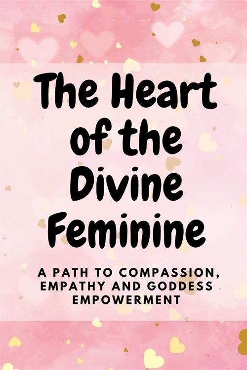 The Heart of the Divine Feminine: A Path to Compassion, Empathy and Goddess Empowerment (Paperback)