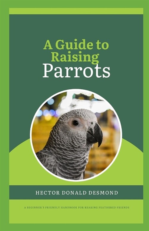 A Guide to Raising Parrots: beginners friendly handbook for rearing Feathered Friends (Paperback)