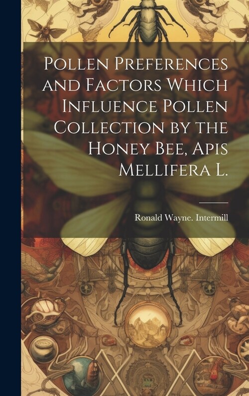 Pollen Preferences and Factors Which Influence Pollen Collection by the Honey Bee, Apis Mellifera L. (Hardcover)