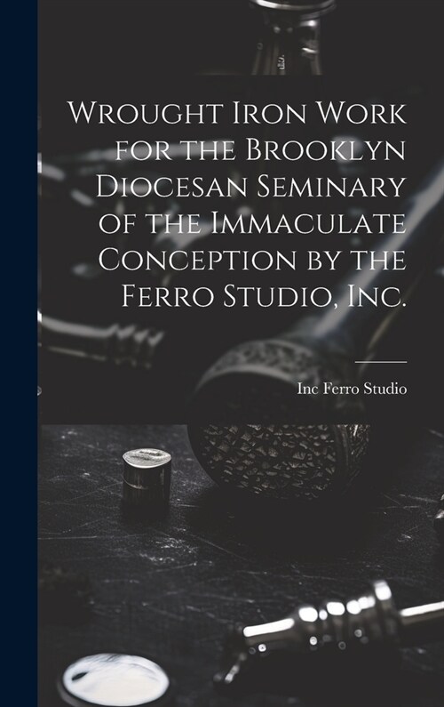 Wrought Iron Work for the Brooklyn Diocesan Seminary of the Immaculate Conception by the Ferro Studio, Inc. (Hardcover)