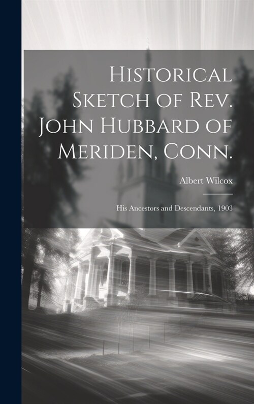 Historical Sketch of Rev. John Hubbard of Meriden, Conn.: His Ancestors and Descendants, 1903 (Hardcover)