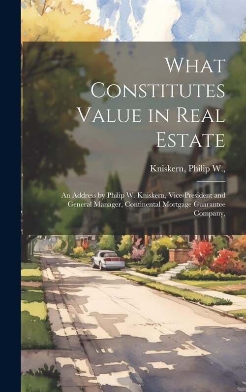 What Constitutes Value in Real Estate: an Address by Philip W. Kniskern, Vice-President and General Manager, Continental Mortgage Guarantee Company, (Hardcover)