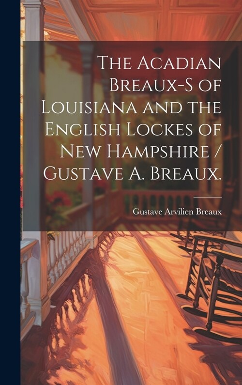 The Acadian Breaux-s of Louisiana and the English Lockes of New Hampshire / Gustave A. Breaux. (Hardcover)
