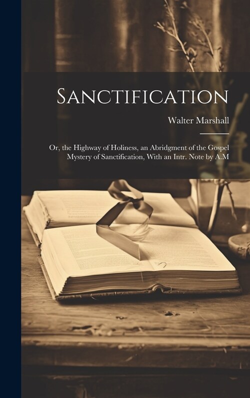 Sanctification: Or, the Highway of Holiness, an Abridgment of the Gospel Mystery of Sanctification, With an Intr. Note by A.M (Hardcover)
