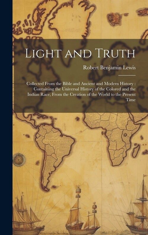 Light and Truth: Collected From the Bible and Ancient and Modern History: Containing the Universal History of the Colored and the India (Hardcover)