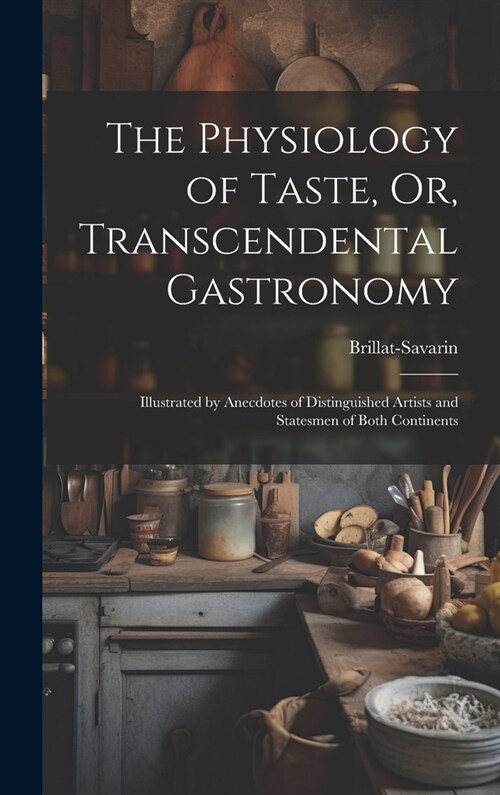 The Physiology of Taste, Or, Transcendental Gastronomy: Illustrated by Anecdotes of Distinguished Artists and Statesmen of Both Continents (Hardcover)