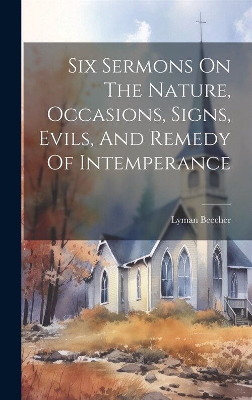 Six Sermons On The Nature, Occasions, Signs, Evils, And Remedy Of Intemperance (Hardcover)