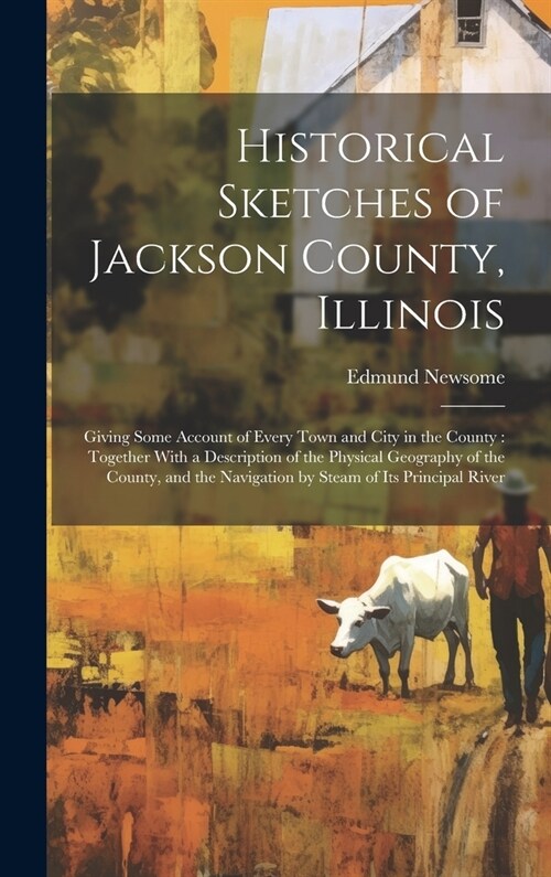 Historical Sketches of Jackson County, Illinois: Giving Some Account of Every Town and City in the County: Together With a Description of the Physical (Hardcover)