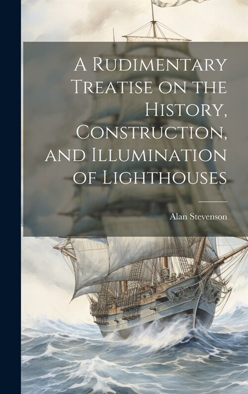 A Rudimentary Treatise on the History, Construction, and Illumination of Lighthouses (Hardcover)