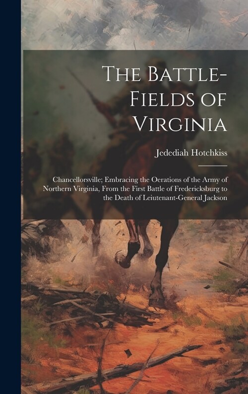The Battle-Fields of Virginia: Chancellorsville; Embracing the Oerations of the Army of Northern Virginia, From the First Battle of Fredericksburg to (Hardcover)