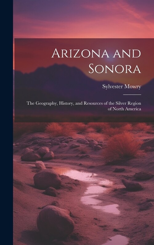 Arizona and Sonora: The Geography, History, and Resources of the Silver Region of North America (Hardcover)