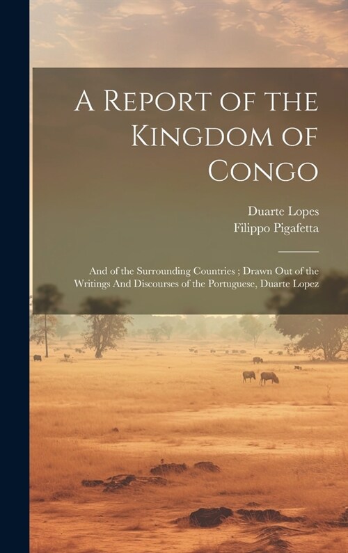 A Report of the Kingdom of Congo: And of the Surrounding Countries; Drawn out of the Writings And Discourses of the Portuguese, Duarte Lopez (Hardcover)