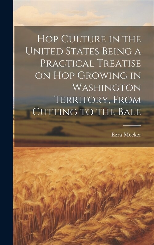 Hop Culture in the United States Being a Practical Treatise on hop Growing in Washington Territory, From Cutting to the Bale (Hardcover)