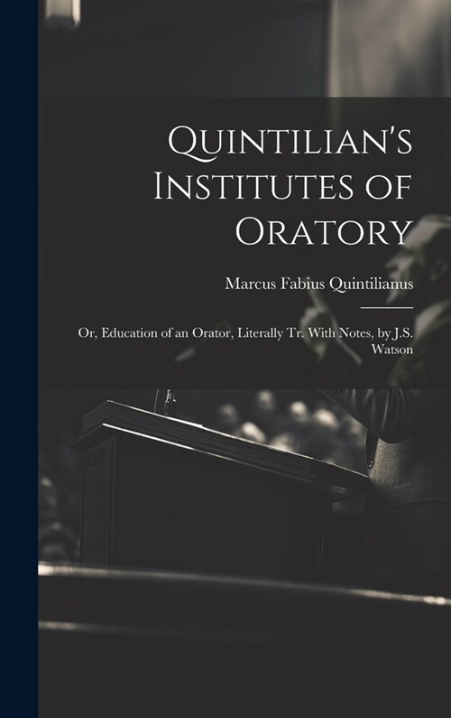 Quintilians Institutes of Oratory: Or, Education of an Orator, Literally Tr. With Notes, by J.S. Watson (Hardcover)