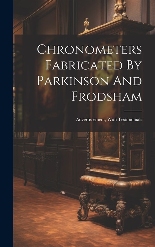 Chronometers Fabricated By Parkinson And Frodsham: Advertissement, With Testimonials (Hardcover)