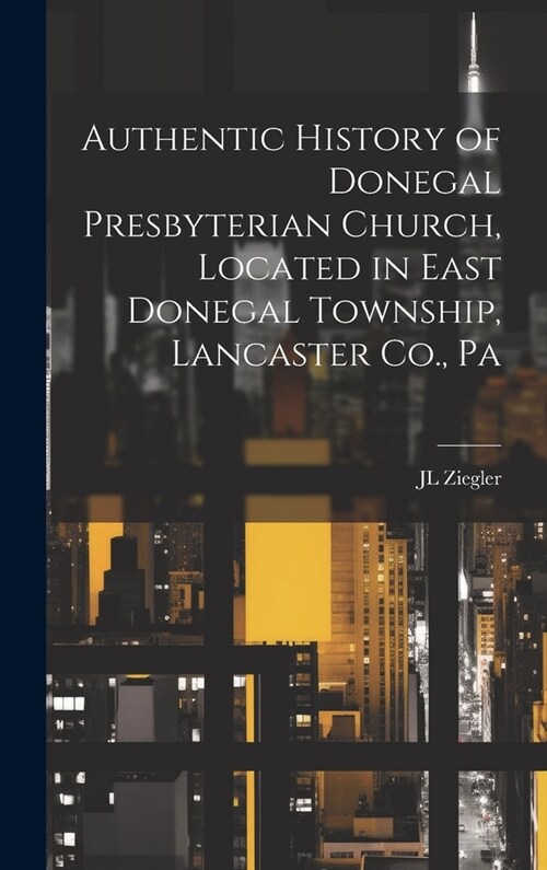 Authentic History of Donegal Presbyterian Church, Located in East Donegal Township, Lancaster Co., Pa (Hardcover)