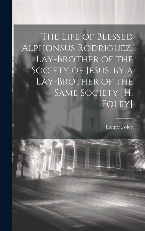 The Life of Blessed Alphonsus Rodriguez, Lay-Brother of the Society of Jesus, by a Lay-Brother of the Same Society [H. Foley] (Hardcover)