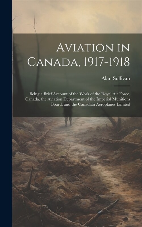 Aviation in Canada, 1917-1918: Being a Brief Account of the Work of the Royal Air Force, Canada, the Aviation Department of the Imperial Munitions Bo (Hardcover)