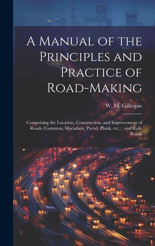 A Manual of the Principles and Practice of Road-making: Comprising the Location, Construction, and Improvement of Roads (common, Macadam, Paved, Plank (Hardcover)